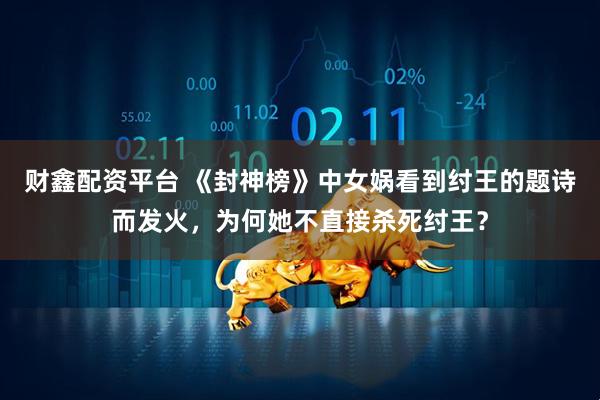财鑫配资平台 《封神榜》中女娲看到纣王的题诗而发火，为何她不直接杀死纣王？