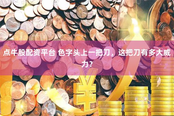 点牛股配资平台 色字头上一把刀，这把刀有多大威力？