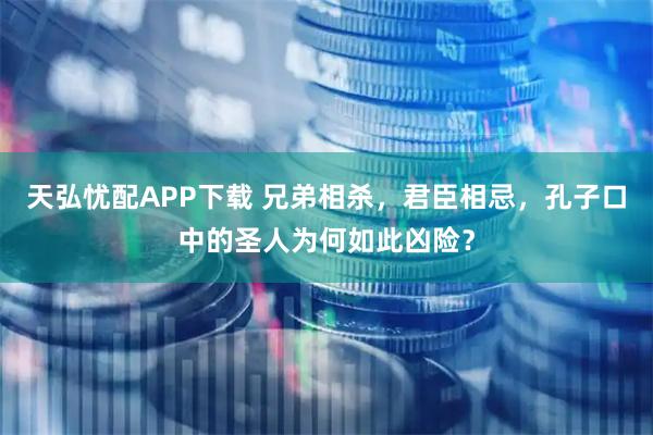天弘忧配APP下载 兄弟相杀，君臣相忌，孔子口中的圣人为何如此凶险？