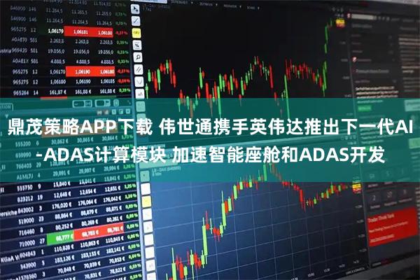 鼎茂策略APP下载 伟世通携手英伟达推出下一代AI-ADAS计算模块 加速智能座舱和ADAS开发