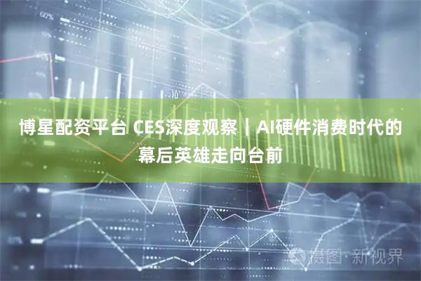 博星配资平台 CES深度观察｜AI硬件消费时代的幕后英雄走向台前