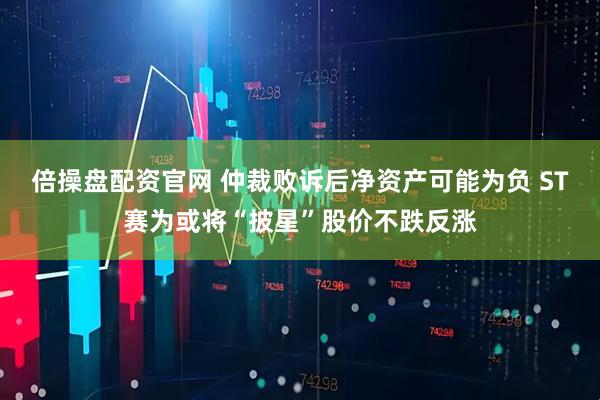 倍操盘配资官网 仲裁败诉后净资产可能为负 ST赛为或将“披星”股价不跌反涨
