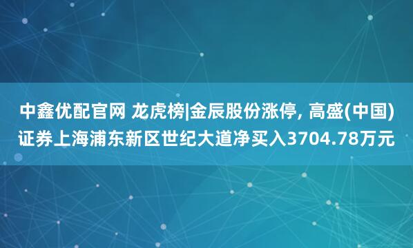 中鑫优配官网 龙虎榜|金辰股份涨停, 高盛(中国)证券上海浦东新区世纪大道净买入3704.78万元