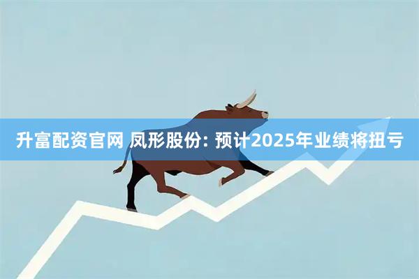 升富配资官网 凤形股份: 预计2025年业绩将扭亏