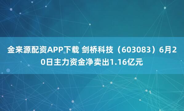 金来源配资APP下载 剑桥科技（603083）6月20日主力资金净卖出1.16亿元