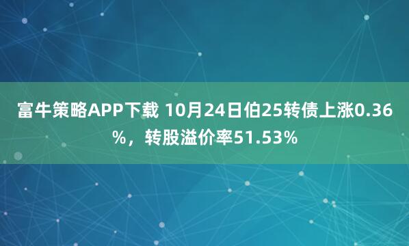 富牛策略APP下载 10月24日伯25转债上涨0.36%，转股溢价率51.53%