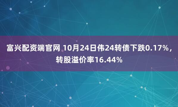 富兴配资端官网 10月24日伟24转债下跌0.17%，转股溢价率16.44%
