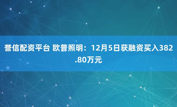誉信配资平台 欧普照明：12月5日获融资买入382.80万元