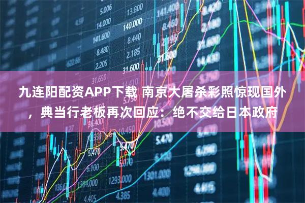 九连阳配资APP下载 南京大屠杀彩照惊现国外，典当行老板再次回应：绝不交给日本政府