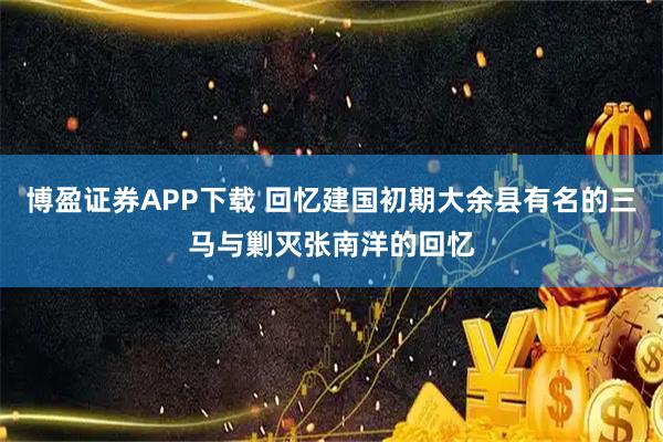 博盈证券APP下载 回忆建国初期大余县有名的三马与剿灭张南洋的回忆