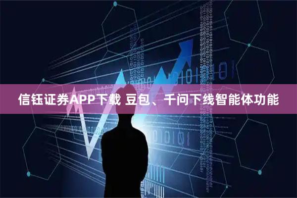信钰证券APP下载 豆包、千问下线智能体功能