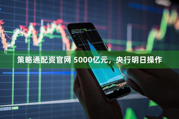 策略通配资官网 5000亿元，央行明日操作