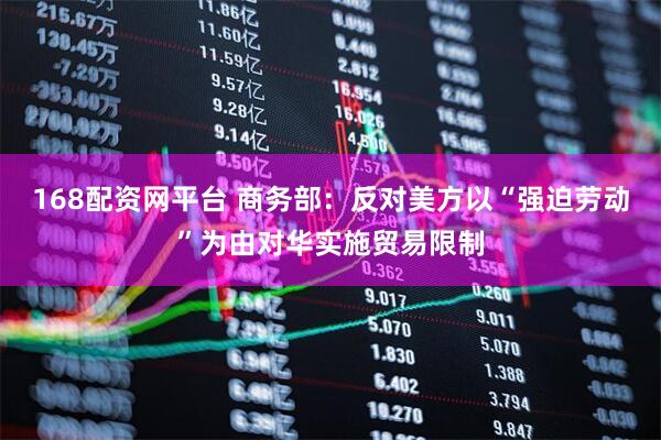 168配资网平台 商务部：反对美方以“强迫劳动”为由对华实施贸易限制
